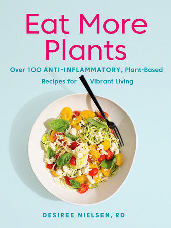 “Eat More Plants” Over 100 Anti-Inflammatory, Plant-Based Recipes for Vibrant Living - By Desiree Nielsen, RD